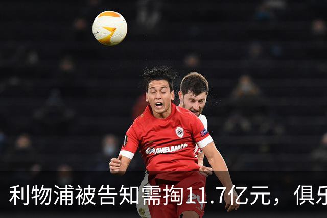 利物浦被告知需掏11.7亿元，俱乐部对转会进展感到“惊讶”