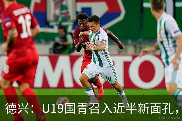 德兴：U19国青召入近半新面孔，邀约印尼国青队来华热身两场
